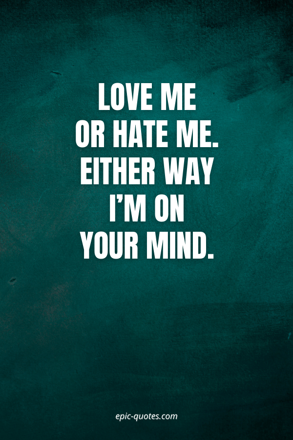 Love me or hate me. Either way I’m on your mind.