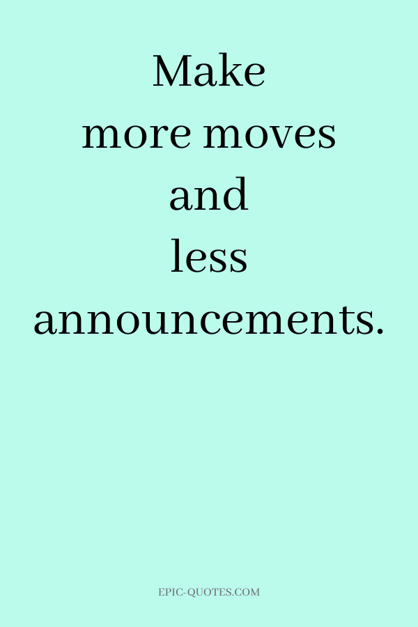 Make more moves and less announcements.