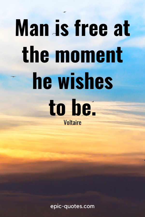 “Man is free at the moment he wishes to be.” -Voltaire