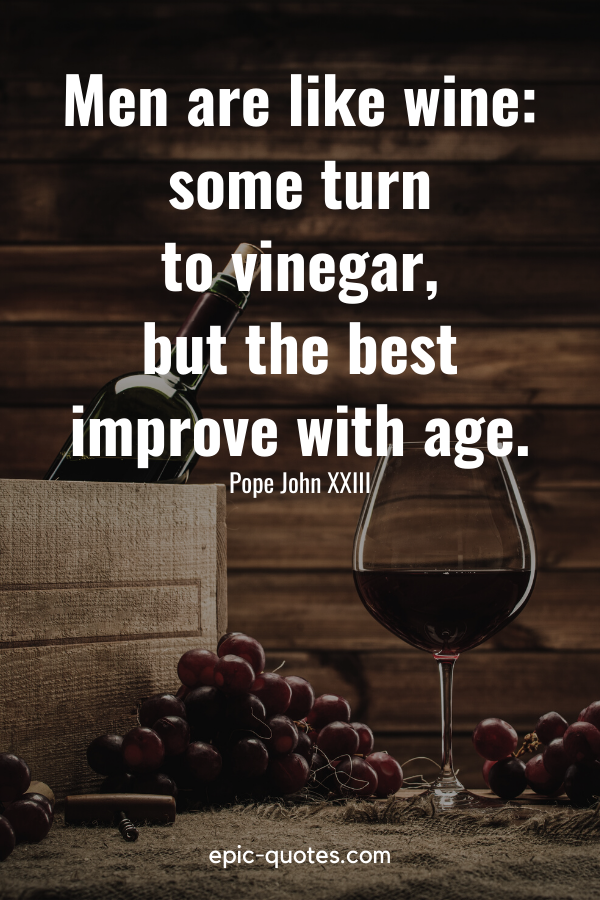 "Men are like wine some turn to vinegar, but the best improve with age." -Pope John XXIII