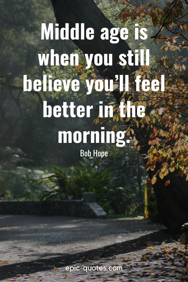 "Middle age is when you still believe you’ll feel better in the morning." -Bob Hope