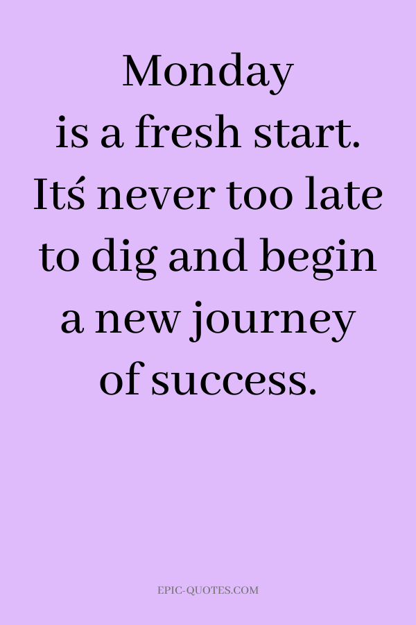 Monday is a fresh start. It´s never too late to dig and begin a new journey of success.
