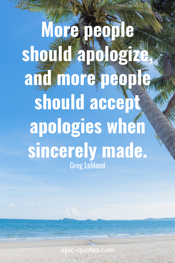 “More people should apologize, and more people should accept apologies when sincerely made.” -Greg LeMond