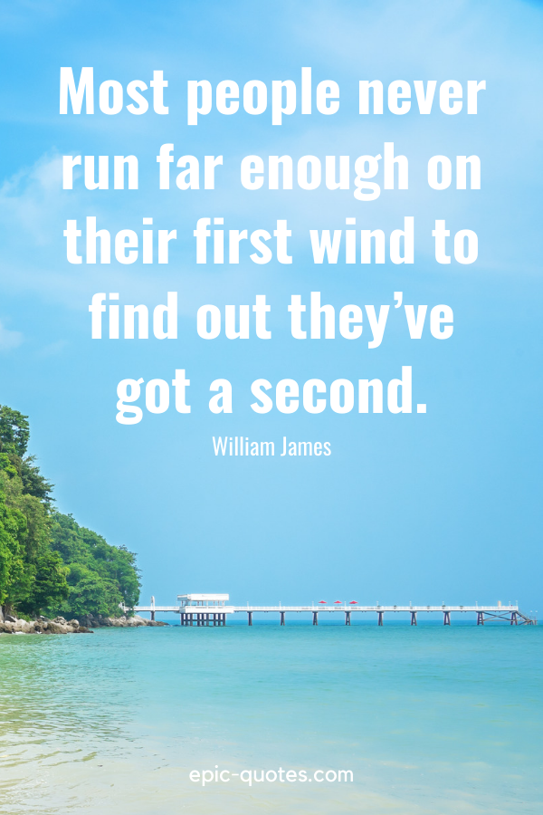 “Most people never run far enough on their first wind to find out they’ve got a second.” -William James