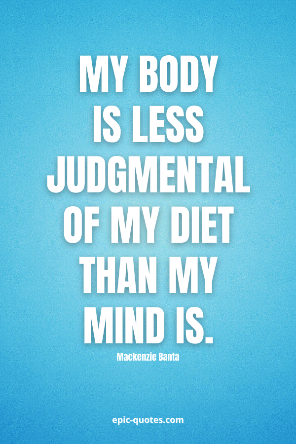 My body is less judgmental of my diet than my mind is. -Mackenzie Banta