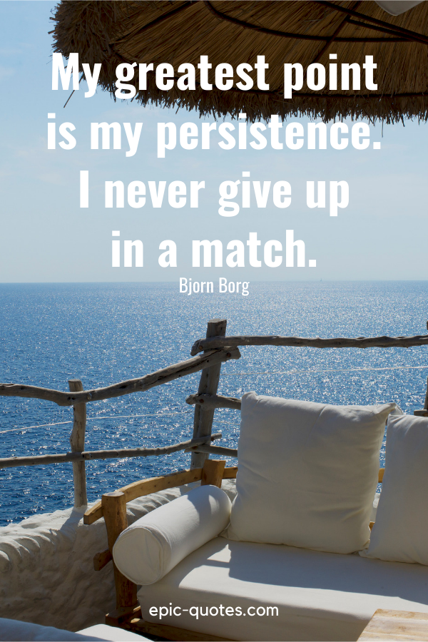 “My greatest point is my persistence. I never give up in a match.” -Bjorn Borg