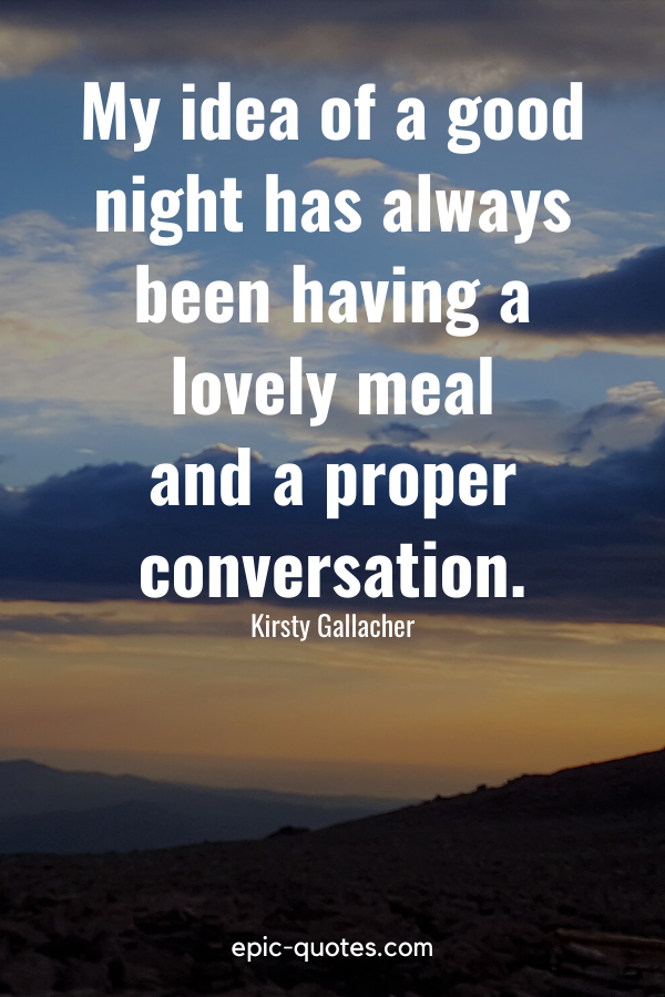 “My idea of a good night has always been having a lovely meal and a proper conversation.” -Kirsty Gallacher
