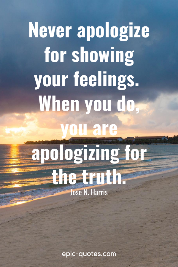 “Never apologize for showing your feelings. When you do, you are apologizing for the truth.” -Jose N. Harris