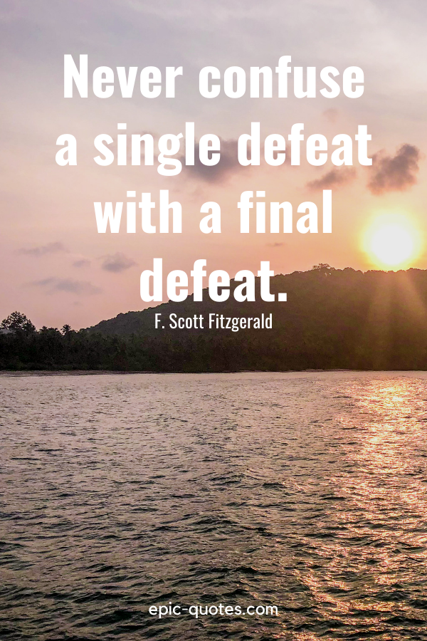 “Never confuse a single defeat with a final defeat.” -F. Scott Fitzgerald