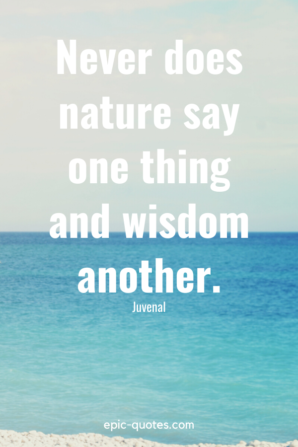 “Never does nature say one thing and wisdom another.” -Juvenal