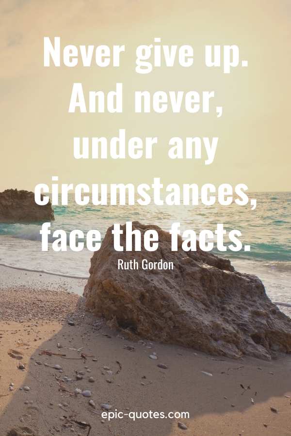 “Never give up. And never, under any circumstances, face the facts.” -Ruth Gordon