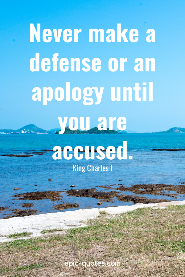 “Never make a defense or an apology until you are accused.” -King Charles I