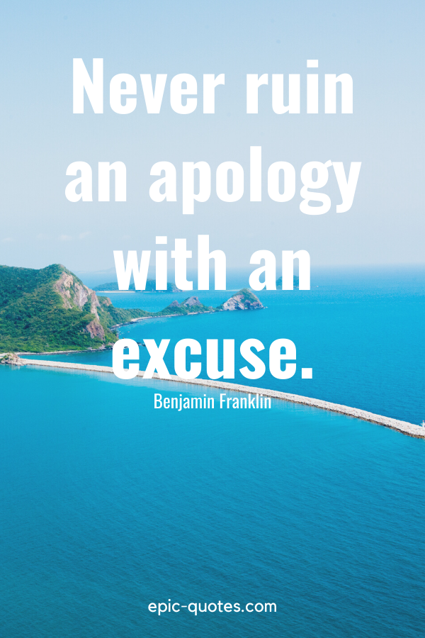 “Never ruin an apology with an excuse.” -Benjamin Franklin