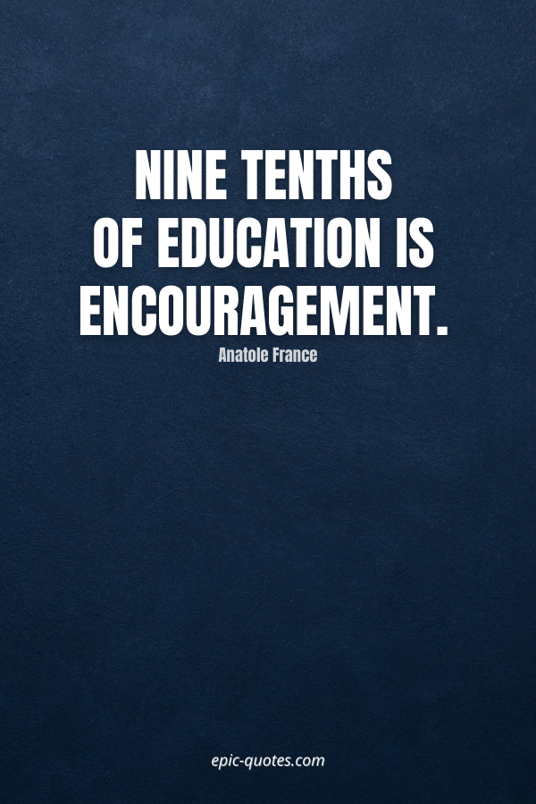 Nine tenths of education is encouragement. -Anatole France