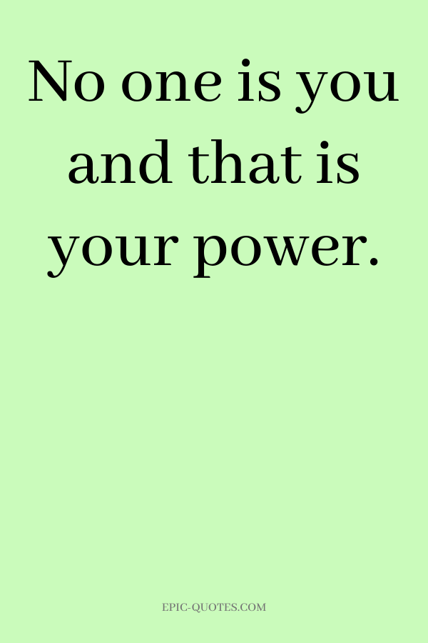 No one is you and that is your power.