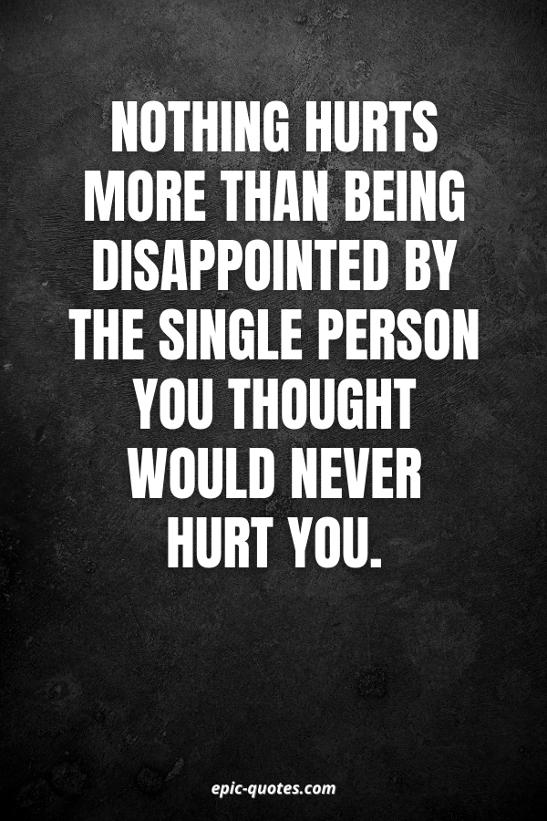 Nothing hurts more than being disappointed by the single person you thought would never hurt you.