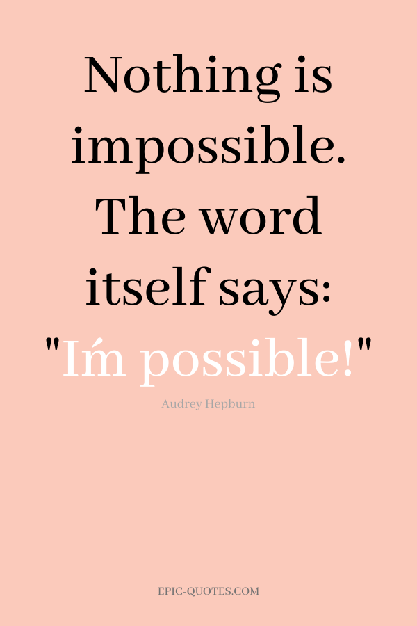 Nothing is impossible. The word itself says I´m possible! -Audrey Hepburn