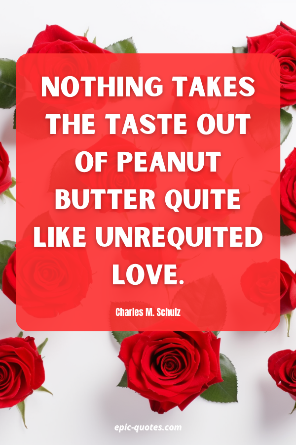 Nothing takes the taste out of peanut butter quite like unrequited love. Charles M. Schulz
