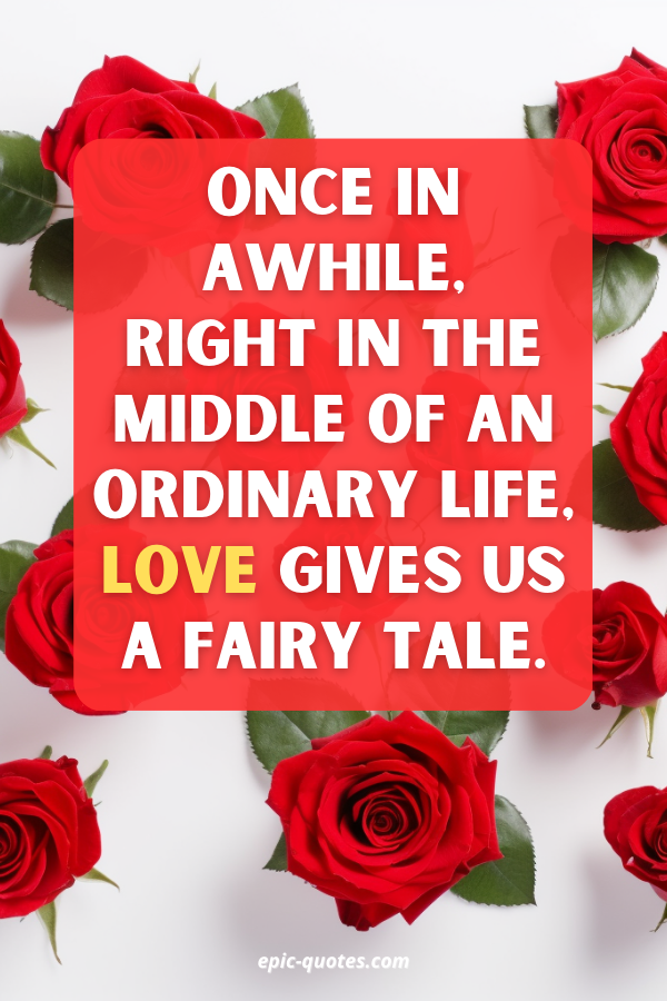 Once in awhile, right in the middle of an ordinary life, love gives us a fairy tale.