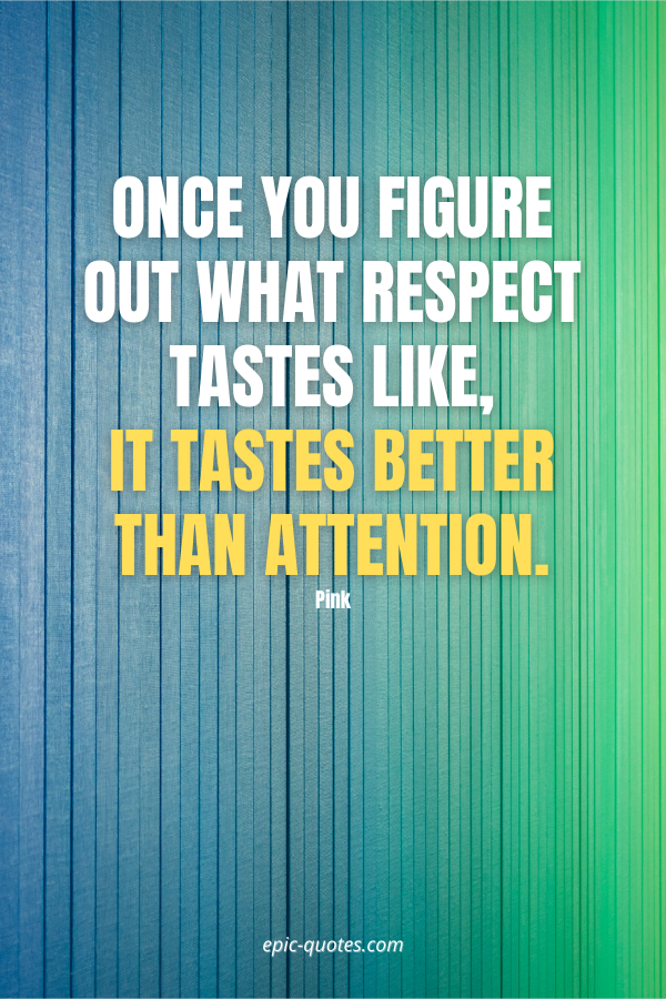Once you figure out what respect tastes like, it tastes better than attention. -Pink