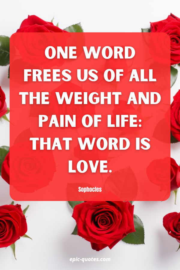 One word frees us of all the weight and pain of life That word is love. Sophocles