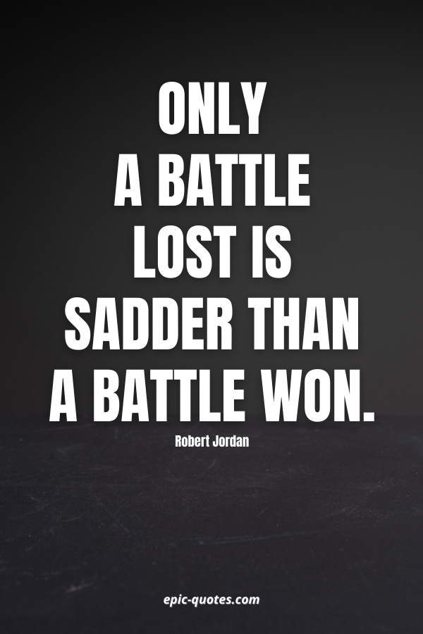 Only a battle lost is sadder than a battle won. -Robert Jordan