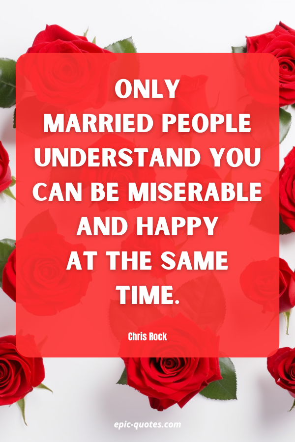 Only married people understand you can be miserable and happy at the same time. Chris Rock