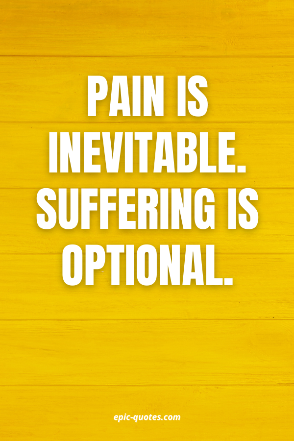 Pain is inevitable. Suffering is optional.
