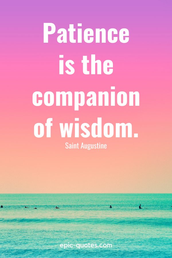 “Patience is the companion of wisdom.” -Saint Augustine