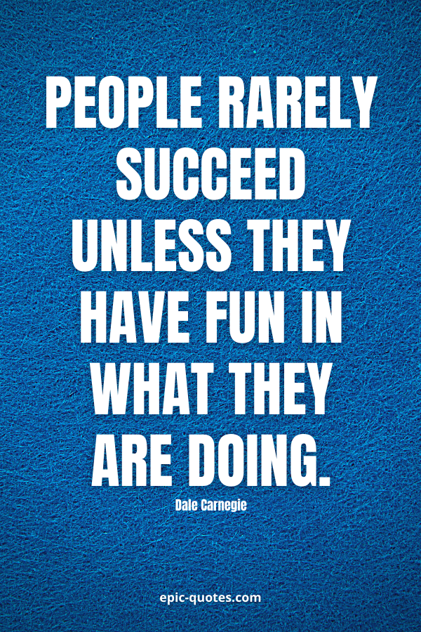 People rarely succeed unless they have fun in what they are doing. -Dale Carnegie