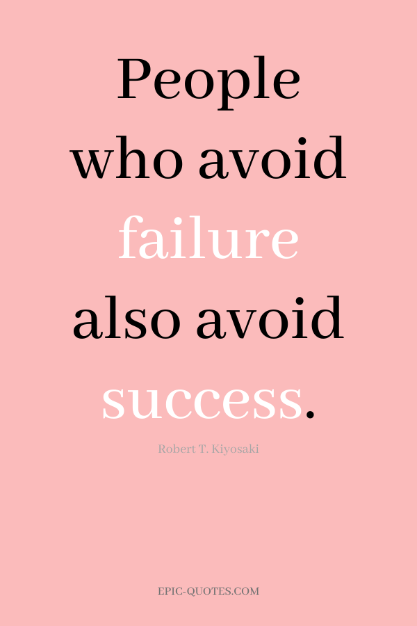 People who avoid failure also avoid success. -Robert T. Kiyosaki