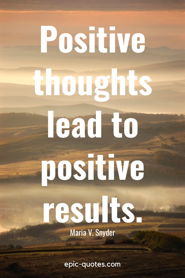 "Positive thoughts lead to positive results." -Maria V. Snyder