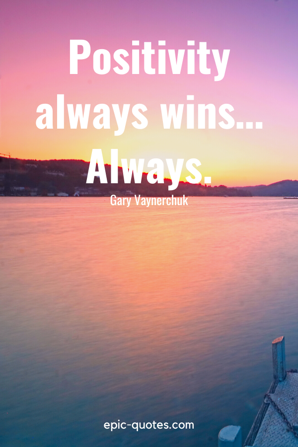 "Positivity always wins… Always." -Gary Vaynerchuk