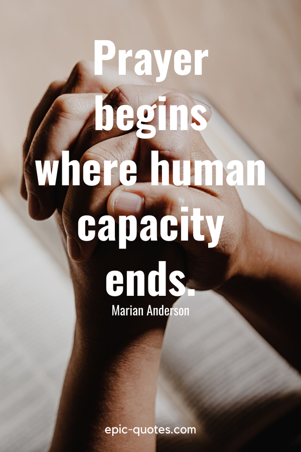 “Prayer begins where human capacity ends.” -Marian Anderson