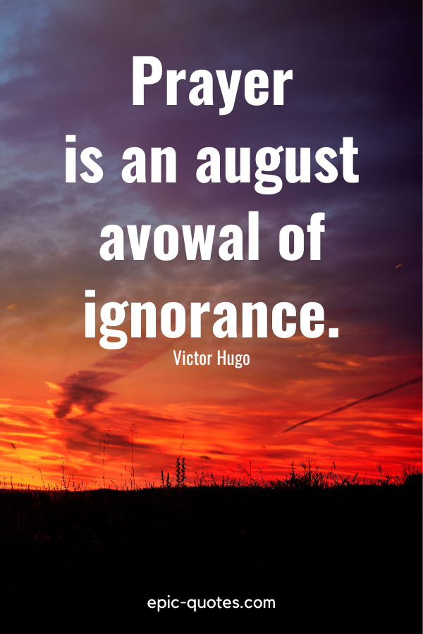 “Prayer is an august avowal of ignorance.” -Victor Hugo