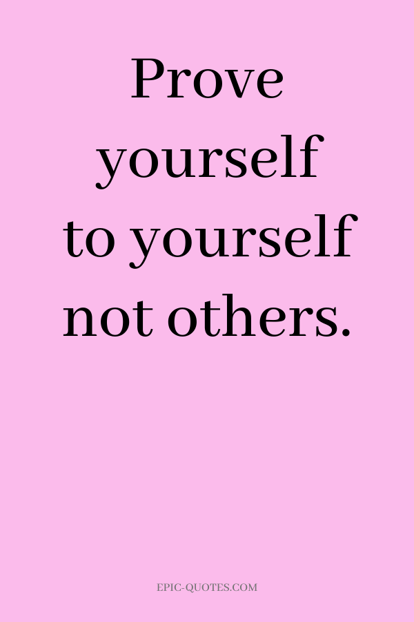 Prove yourself to yourself not others.