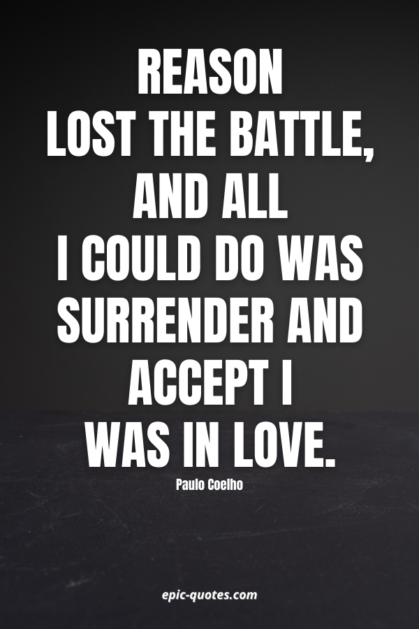 Reason lost the battle, and all I could do was surrender and accept I was in love. -Paulo Coelho