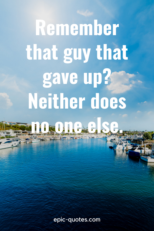 “Remember that guy that gave up Neither does no one else.”