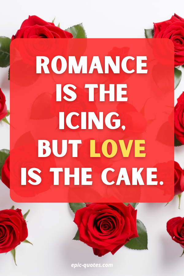 Romance is the icing, but love is the cake.