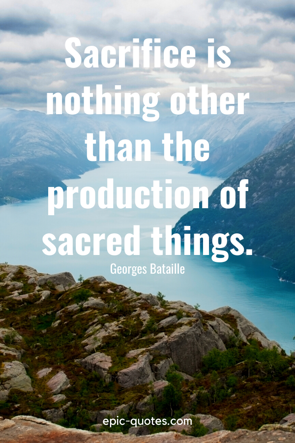 “Sacrifice is nothing other than the production of sacred things.” -Georges Bataille
