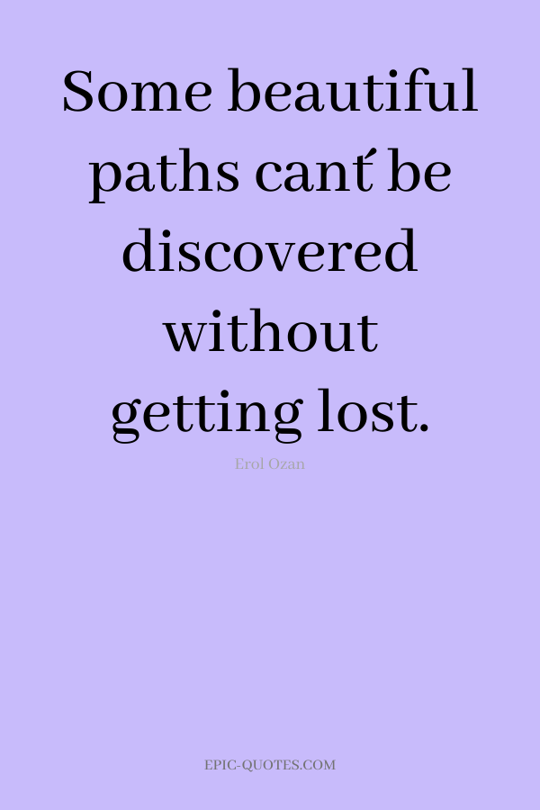 Some beautiful paths can´t be discovered without getting lost. -Erol Ozan