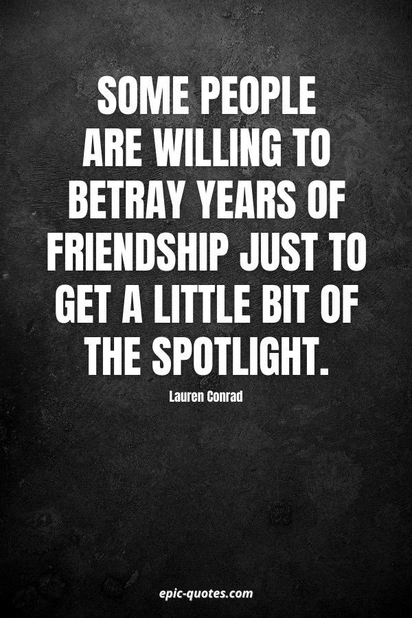 Some people are willing to betray years of friendship just to get a little bit of the spotlight. -Lauren Conrad