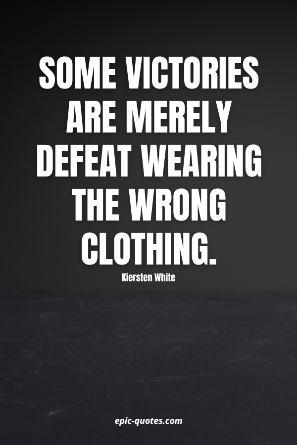Some victories are merely defeat wearing the wrong clothing. -Kiersten White