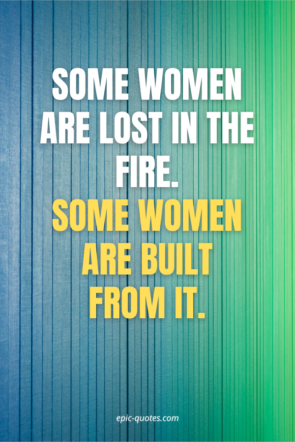 Some women are lost in the fire. Some women are built from it.