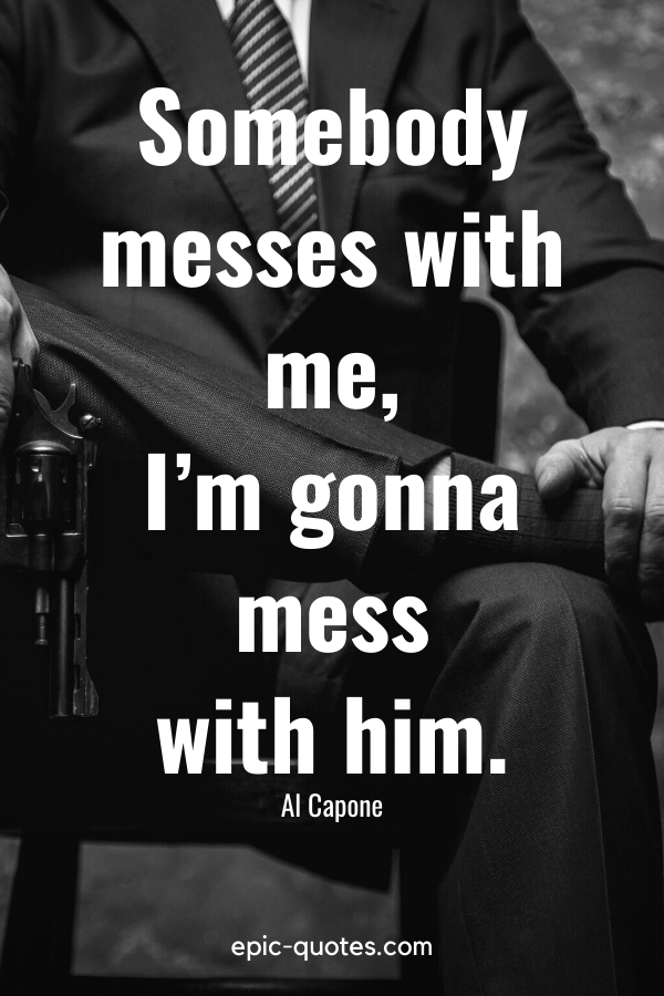 “Somebody messes with me, I’m gonna mess with him.” -Al Capone