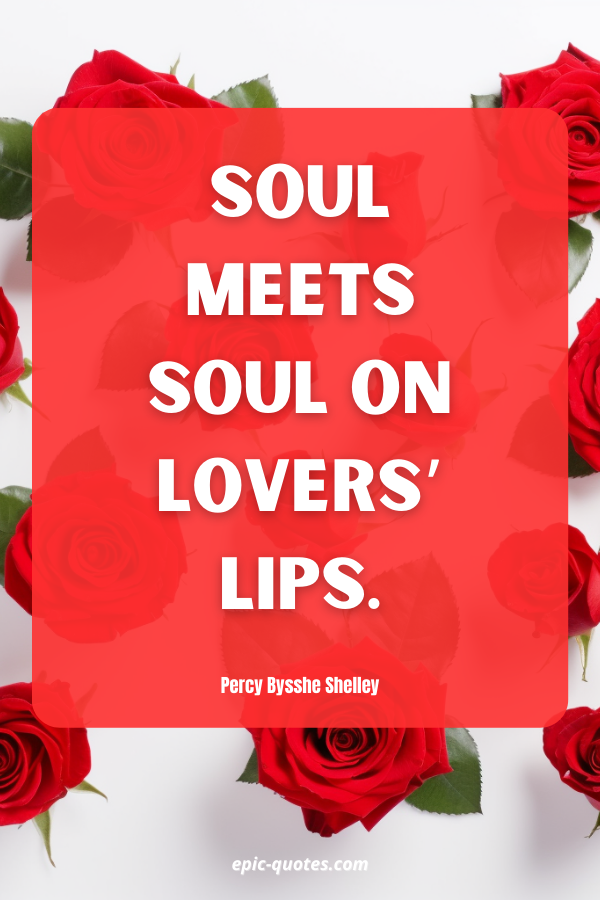 Soul meets soul on lovers’ lips. Percy Bysshe Shelley