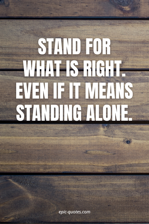 Stand for what is right. Even if it means standing alone.