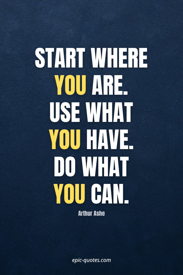 Start where you are. Use what you have. Do what you can. -Arthur Ashe