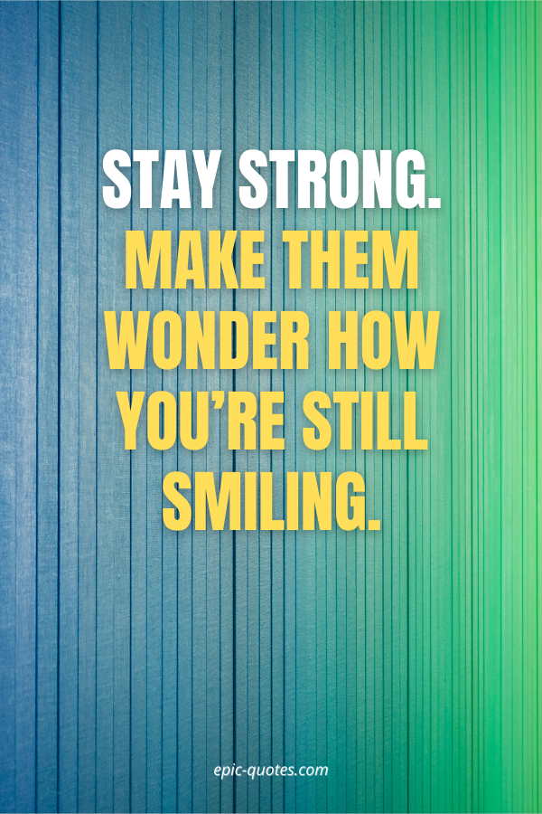 Stay strong. Make them wonder how you’re still smiling.