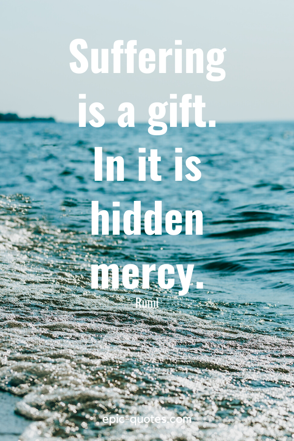 “Suffering is a gift. In it is hidden mercy.” -Rumi